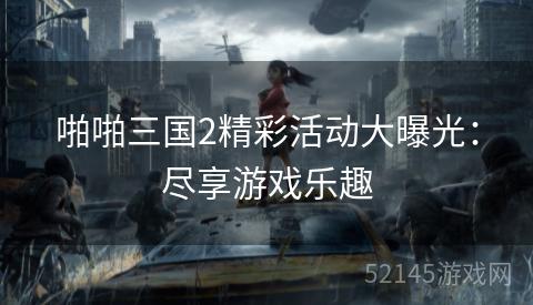 啪啪三国2精彩活动大曝光:尽享游戏乐趣 啪啪三国2精彩活动大曝光:尽享游戏乐趣