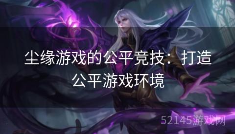 尘缘游戏的公平竞技:打造公平游戏环境 尘缘游戏的公平竞技:打造公平游戏环境