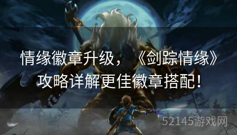 情缘徽章升级,《剑踪情缘》攻略详解更佳徽章搭配! 情缘徽章升级,《剑踪情缘》攻略详解更佳徽章搭配!