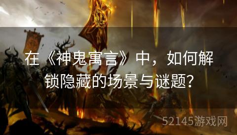 在《神鬼寓言》中,如何解锁隐藏的场景与谜题? 在《神鬼寓言》中,如何解锁隐藏的场景与谜题?
