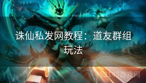 诛仙私发网教程:道友群组玩法 诛仙私发网教程:道友群组玩法