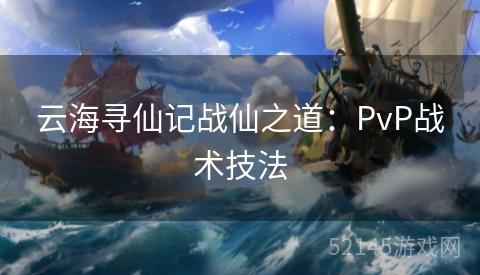 云海寻仙记战仙之道:PvP战术技法 云海寻仙记战仙之道:PvP战术技法