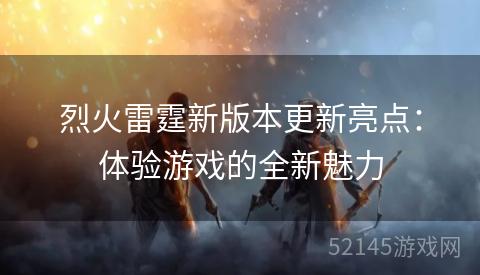 烈火雷霆新版本更新亮点:体验游戏的全新魅力 烈火雷霆新版本更新亮点:体验游戏的全新魅力