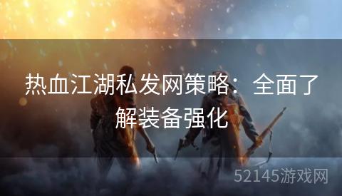 热血江湖私发网策略：全面了解装备强化