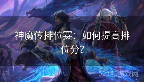 神魔传排位赛:如何提高排位分? 神魔传排位赛:如何提高排位分?