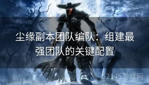 尘缘副本团队编队:组建最强团队的关键配置 尘缘副本团队编队:组建最强团队的关键配置