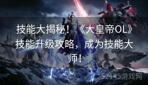 技能大揭秘!《大皇帝OL》技能升级攻略,成为技能大师! 技能大揭秘!《大皇帝OL》技能升级攻略,成为技能大师!