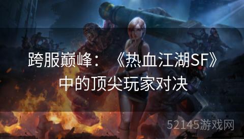 跨服巅峰:《热血江湖SF》中的顶尖玩家对决 跨服巅峰:《热血江湖SF》中的顶尖玩家对决