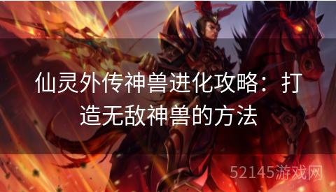 仙灵外传神兽进化攻略:打造无敌神兽的方法 仙灵外传神兽进化攻略:打造无敌神兽的方法